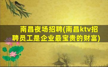 南昌夜场招聘(南昌ktv招聘员工是企业最宝贵的财富)